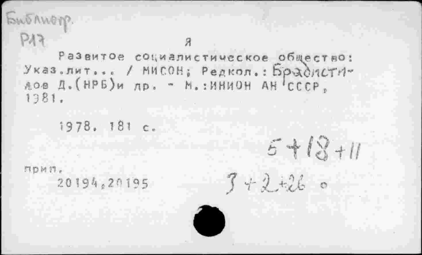 ﻿Ь'лОЛклОЛ*
я
Развитое У каз .лит . . . ,«ов Д.(НРБ)и 1381.
социалистическое ^обицество: / НИСОН; Ред кол . : БрхХСиСТ''!’' др. - Н.: ИНИОН АН 'СССР,
>978. 181 с.
при п,
20 194 в20 Г95
б’ + ЬЗт//
.Тг.ЬУ- о